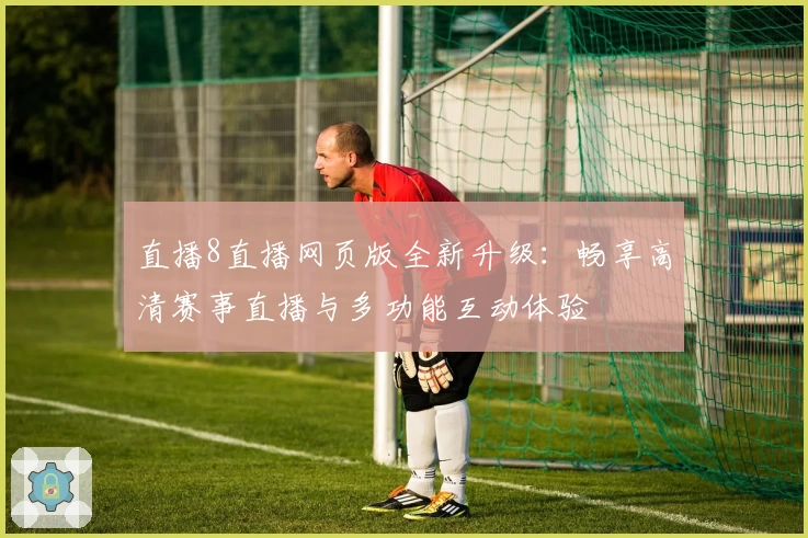 直播8直播网页版全新升级:畅享高清赛事直播与多功能互动体验