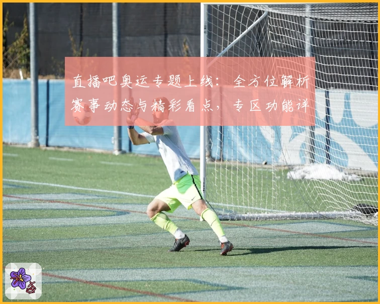 直播吧奥运专题上线：全方位解析赛事动态与精彩看点，专区功能详解助你畅享体育盛宴