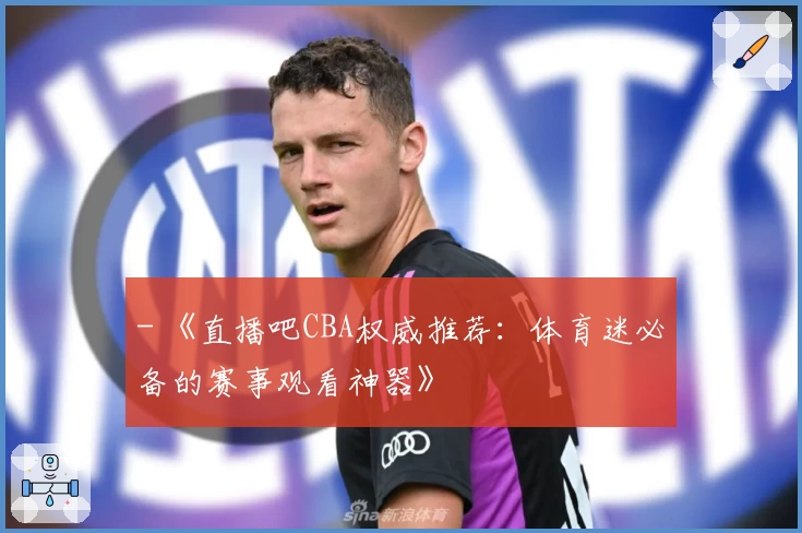 - 《直播吧CBA权威推荐:体育迷必备的赛事观看神器》