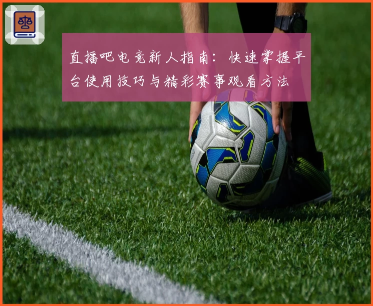 直播吧电竞新人指南：快速掌握平台使用技巧与精彩赛事观看方法
