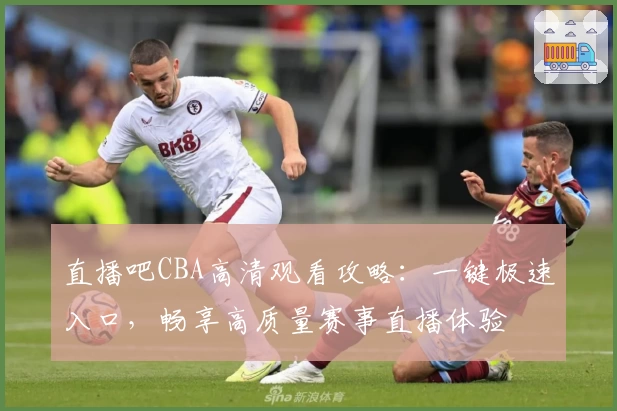 直播吧CBA高清观看攻略:一键极速入口,畅享高质量赛事直播体验