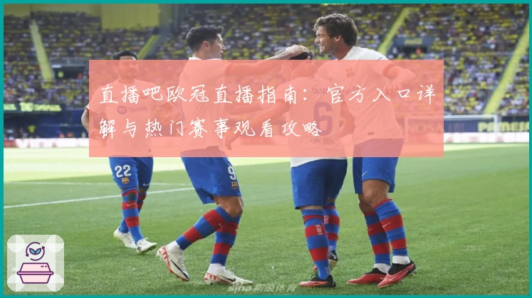 直播吧欧冠直播指南：官方入口详解与热门赛事观看攻略