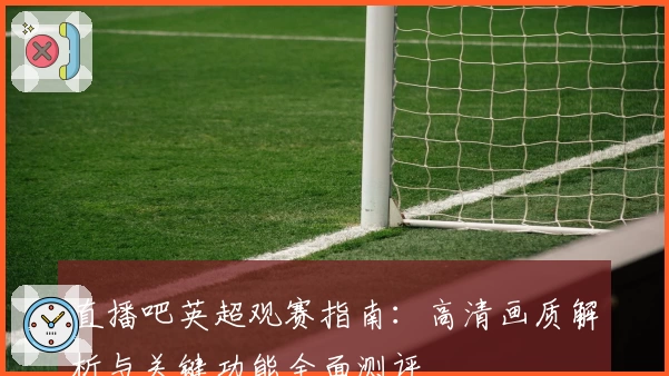 直播吧英超观赛指南：高清画质解析与关键功能全面测评