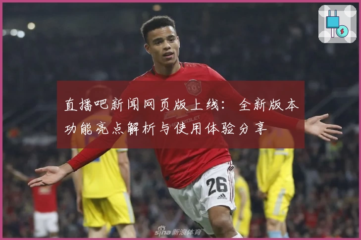 直播吧新闻网页版上线：全新版本功能亮点解析与使用体验分享