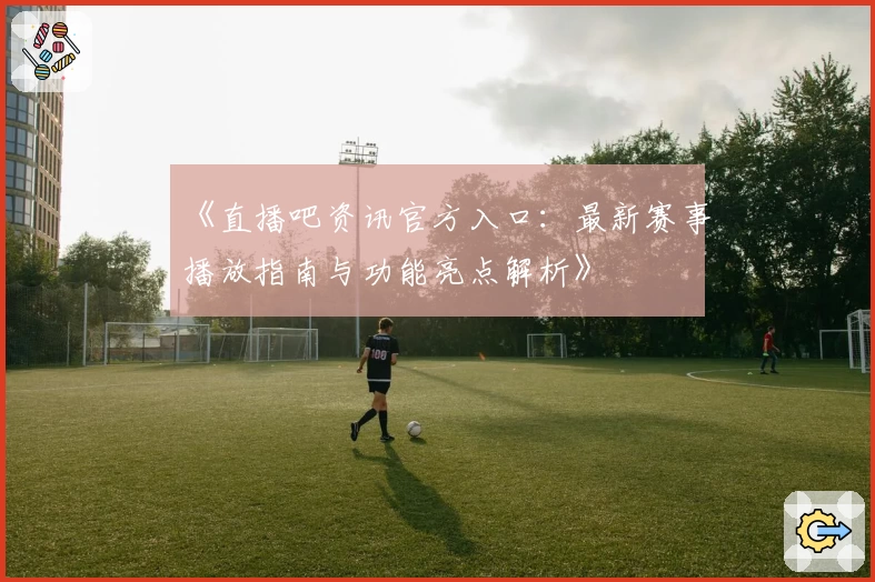 《直播吧资讯官方入口:最新赛事播放指南与功能亮点解析》