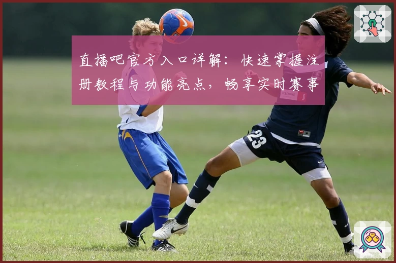 直播吧官方入口详解：快速掌握注册教程与功能亮点，畅享实时赛事新体验