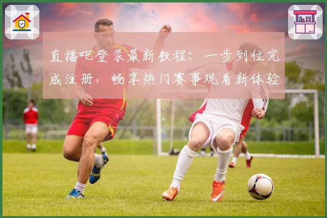 直播吧登录最新教程：一步到位完成注册，畅享热门赛事观看新体验