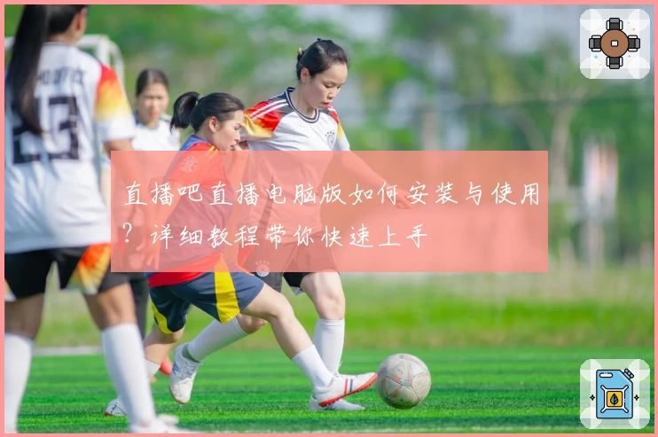 直播吧直播电脑版如何安装与使用？详细教程带你快速上手