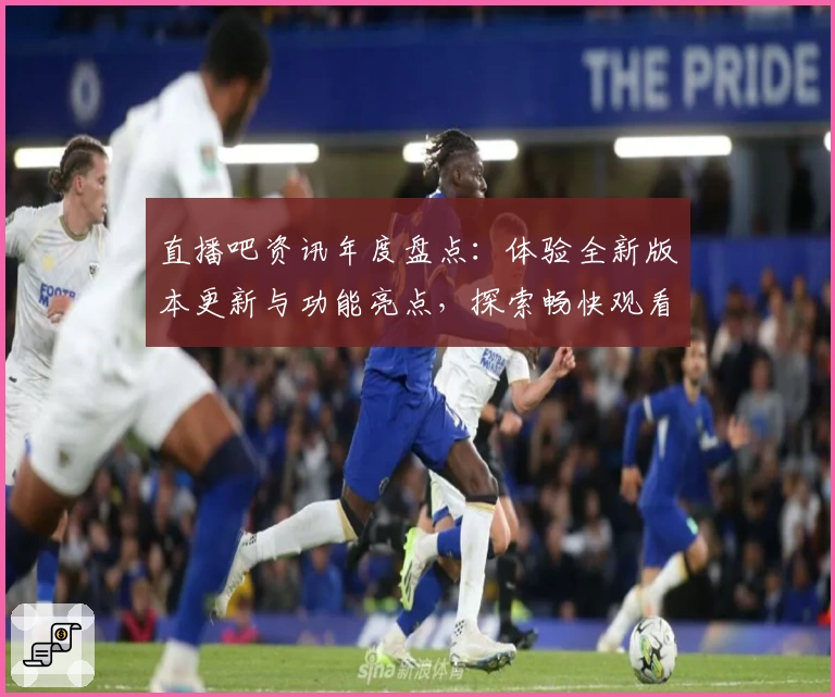 直播吧资讯年度盘点：体验全新版本更新与功能亮点，探索畅快观看新模式