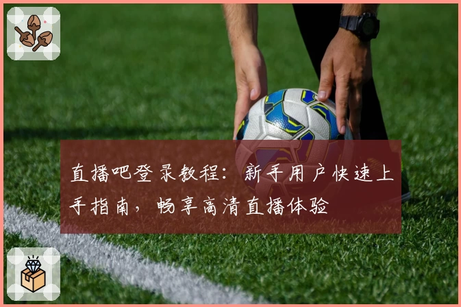 直播吧登录教程：新手用户快速上手指南，畅享高清直播体验