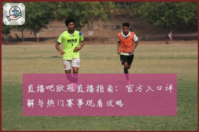 直播吧欧冠直播指南：官方入口详解与热门赛事观看攻略