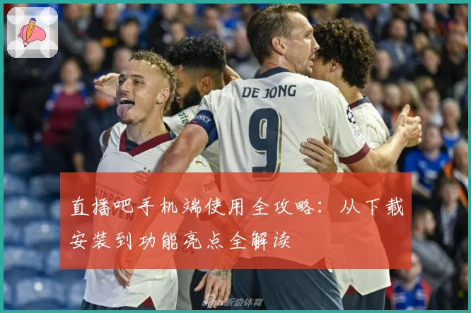 直播吧手机端使用全攻略：从下载安装到功能亮点全解读