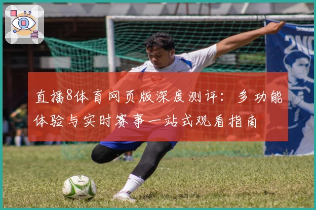 直播8体育网页版深度测评：多功能体验与实时赛事一站式观看指南