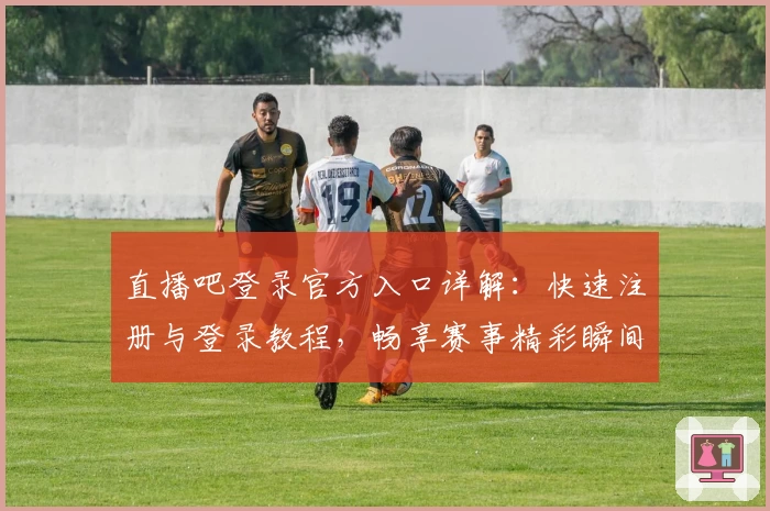 直播吧登录官方入口详解：快速注册与登录教程，畅享赛事精彩瞬间