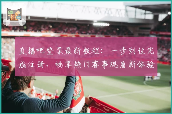 直播吧登录最新教程：一步到位完成注册，畅享热门赛事观看新体验