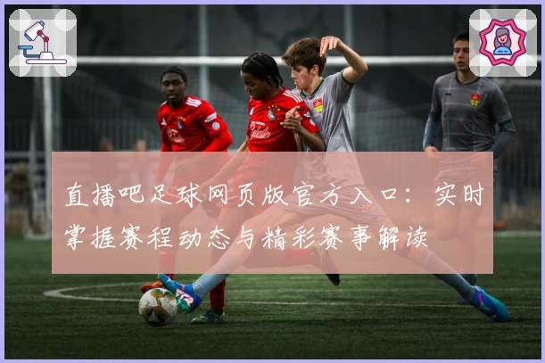 直播吧足球网页版官方入口：实时掌握赛程动态与精彩赛事解读