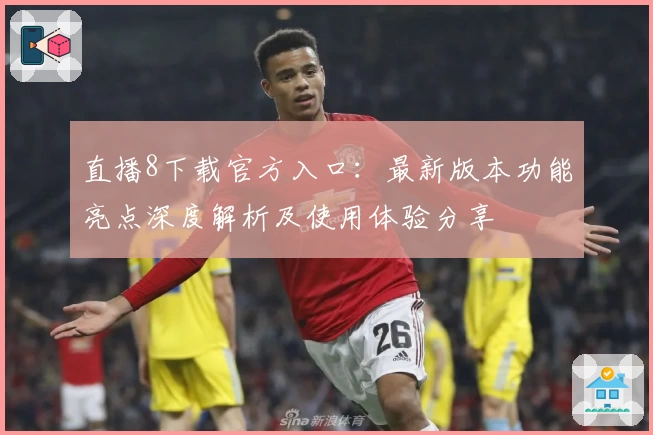 直播8下载官方入口：最新版本功能亮点深度解析及使用体验分享
