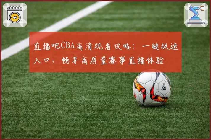 直播吧CBA高清观看攻略：一键极速入口，畅享高质量赛事直播体验