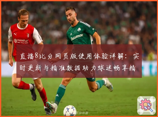 直播8比分网页版使用体验详解：实时更新与精准数据助力球迷畅享精彩赛事