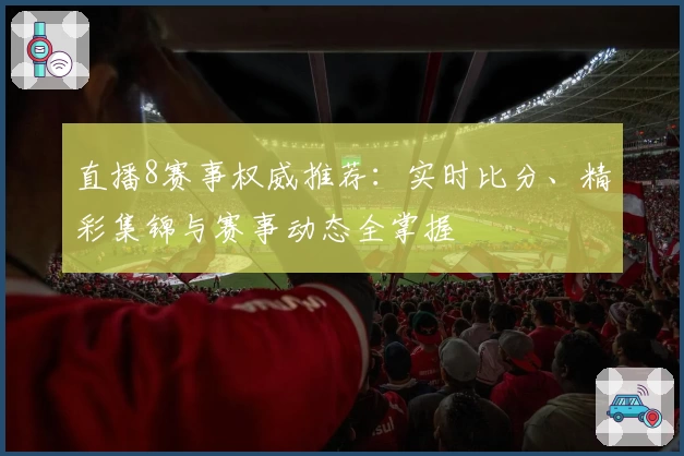 直播8赛事权威推荐：实时比分、精彩集锦与赛事动态全掌握