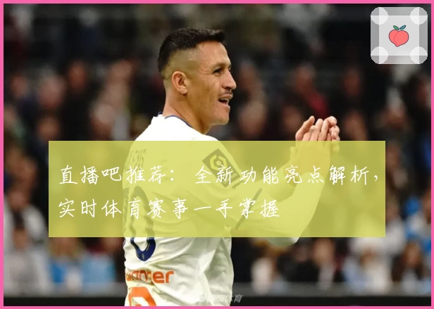 直播吧推荐：全新功能亮点解析，实时体育赛事一手掌握