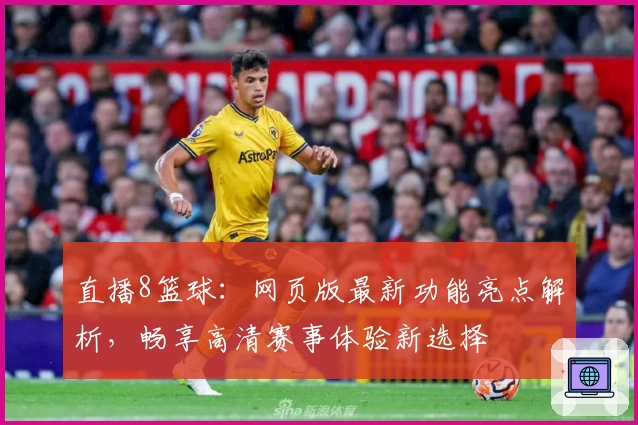 直播8篮球：网页版最新功能亮点解析，畅享高清赛事体验新选择