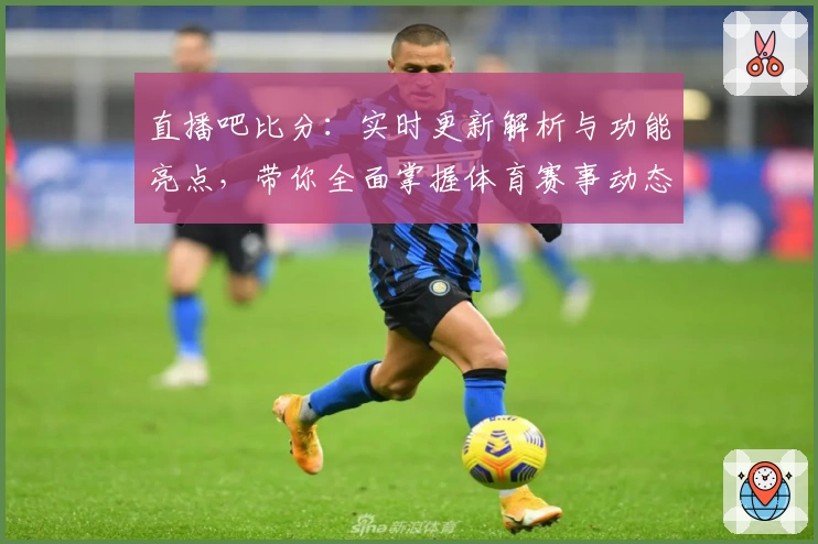 直播吧比分：实时更新解析与功能亮点，带你全面掌握体育赛事动态