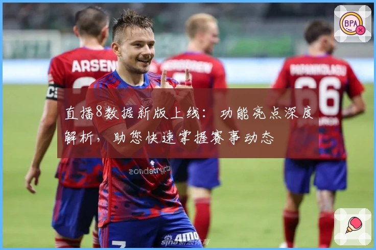 直播8数据新版上线：功能亮点深度解析，助您快速掌握赛事动态
