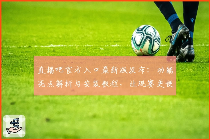 直播吧官方入口最新版发布：功能亮点解析与安装教程，让观赛更便捷