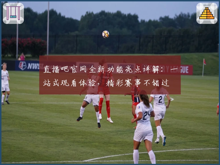 直播吧官网全新功能亮点详解：一站式观看体验，精彩赛事不错过