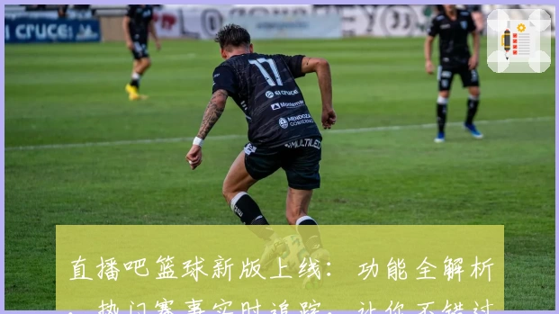 直播吧篮球新版上线:功能全解析,热门赛事实时追踪,让你不错过每个精彩瞬间