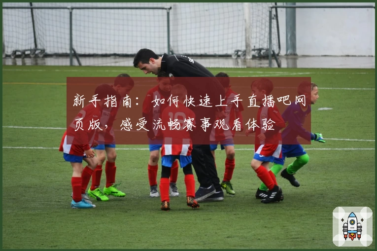 新手指南:如何快速上手直播吧网页版,感受流畅赛事观看体验