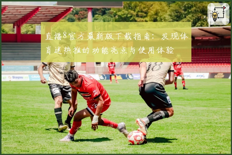 直播8官方最新版下载指南：发现体育迷热推的功能亮点与使用体验