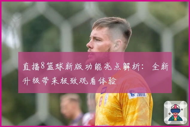直播8篮球新版功能亮点解析：全新升级带来极致观看体验