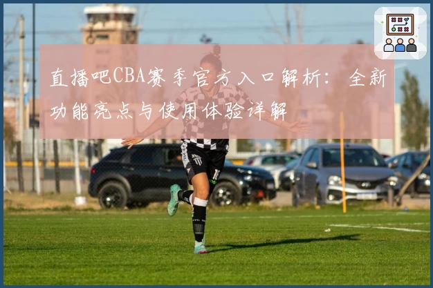 直播吧CBA赛季官方入口解析:全新功能亮点与使用体验详解
