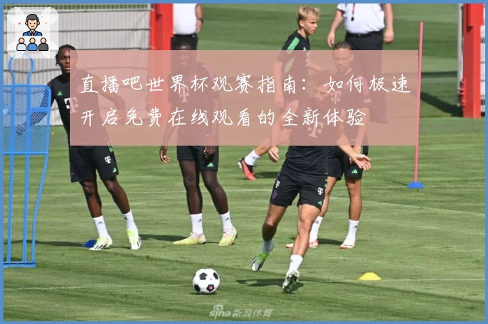 直播吧世界杯观赛指南：如何极速开启免费在线观看的全新体验
