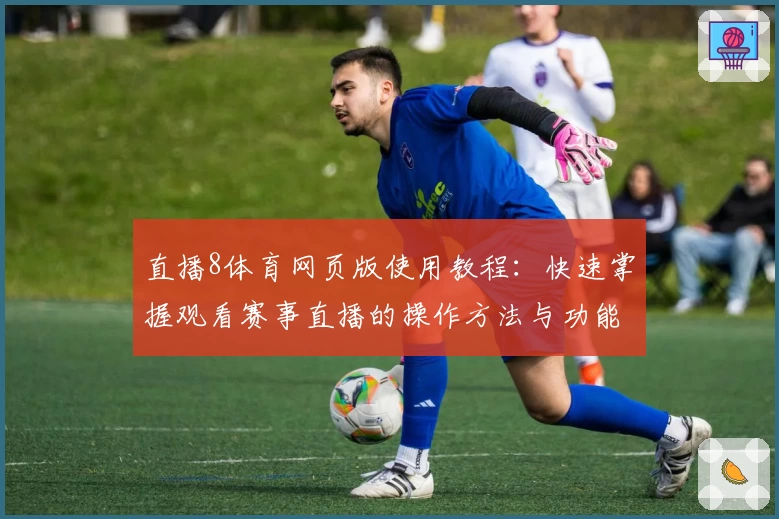 直播8体育网页版使用教程：快速掌握观看赛事直播的操作方法与功能亮点