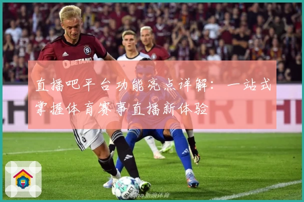 直播吧平台功能亮点详解:一站式掌握体育赛事直播新体验