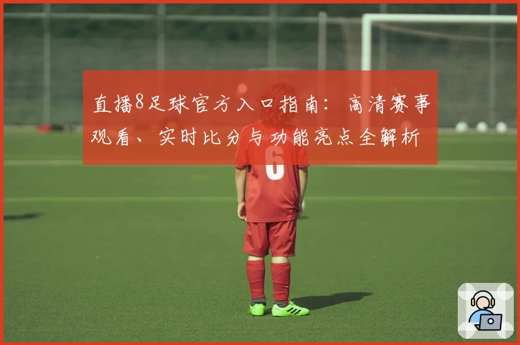 直播8足球官方入口指南：高清赛事观看、实时比分与功能亮点全解析